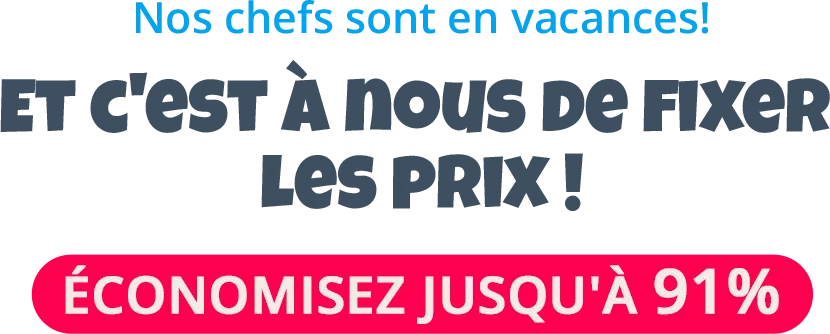 Nos chefs sont en vacances ! Aujourd'hui nous avons encore réduit les prix !