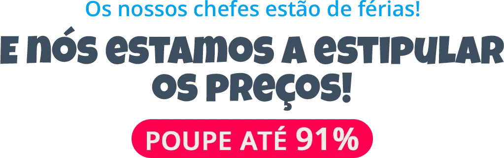 Os nossos chefes estão de férias! Hoje, NÓS reduzimos os preços!