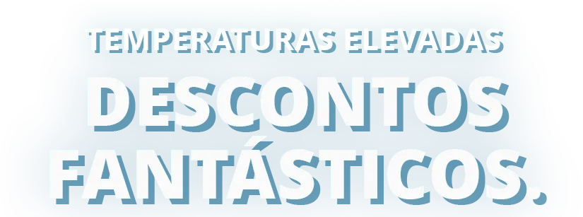 Temperaturas elevadas,
descontos fantásticos.